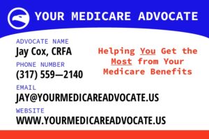 Your Medicare Advocate, Jay Cox, CRFA, Helping You Get the Most from Your Medicare Benefits. Phone 317-559-2140, Email Jay@YourMedicareAdvocate.us, Website www.YourMedicareAdvocate.us